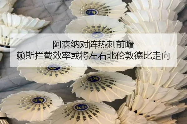 阿森纳对阵热刺前瞻 赖斯拦截效率或将左右北伦敦德比走向