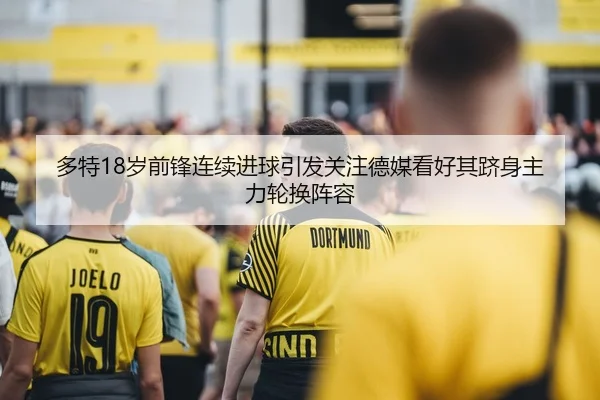 多特18岁前锋连续进球引发关注德媒看好其跻身主力轮换阵容