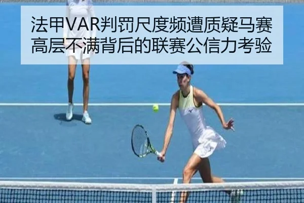 法甲VAR判罚尺度频遭质疑马赛高层不满背后的联赛公信力考验