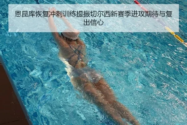 恩昆库恢复冲刺训练提振切尔西新赛季进攻期待与复出信心