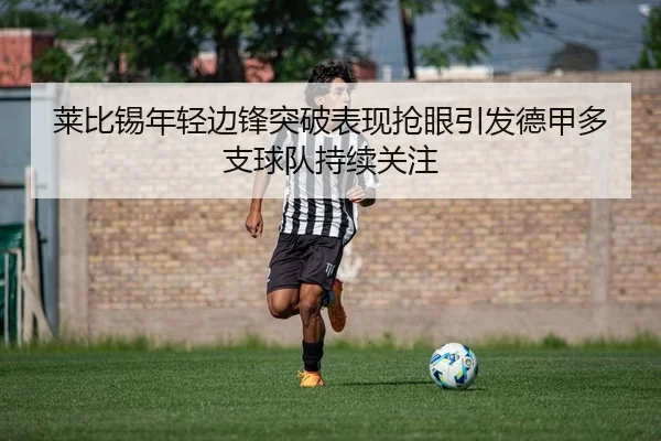 莱比锡年轻边锋突破表现抢眼引发德甲多支球队持续关注